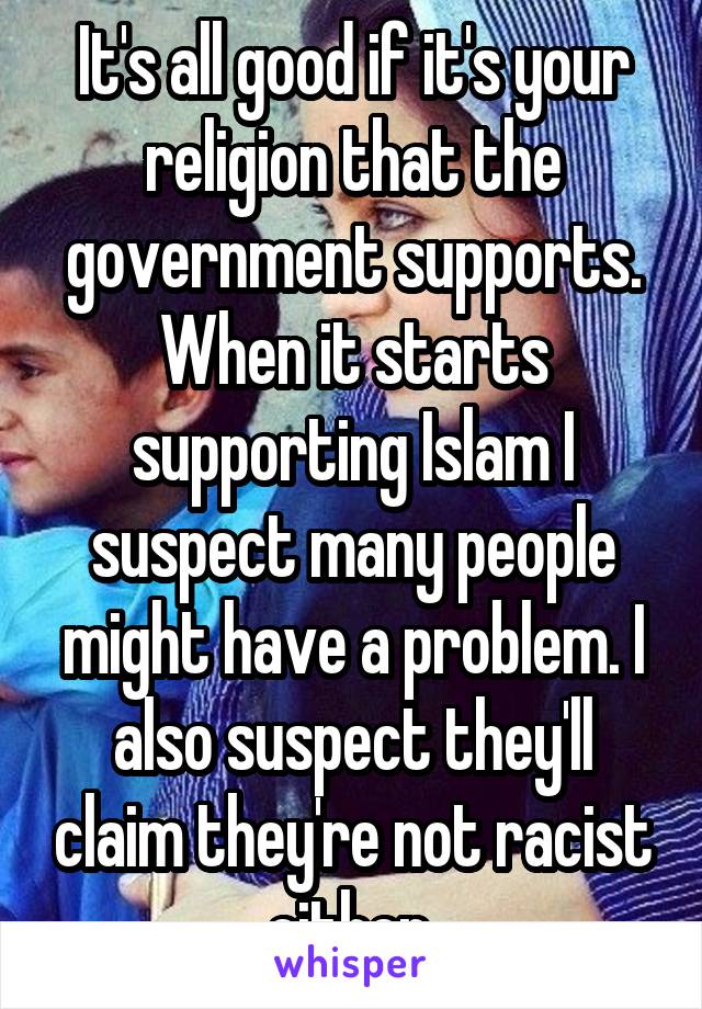 It's all good if it's your religion that the government supports. When it starts supporting Islam I suspect many people might have a problem. I also suspect they'll claim they're not racist either.