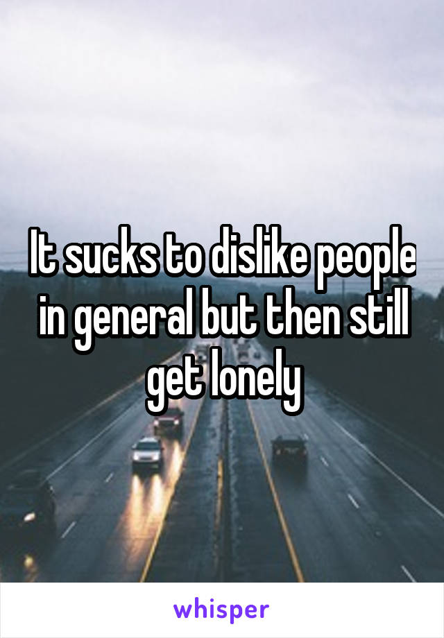 It sucks to dislike people in general but then still get lonely
