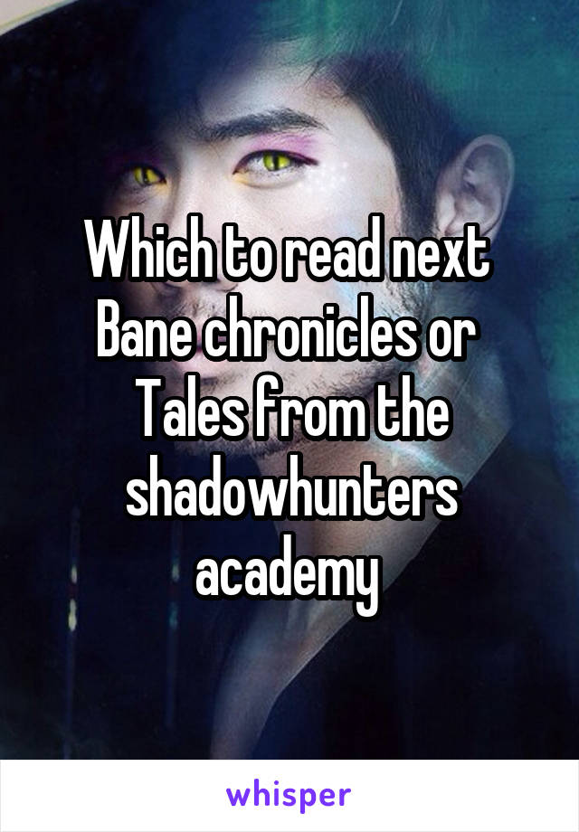 Which to read next 
Bane chronicles or 
Tales from the shadowhunters academy 