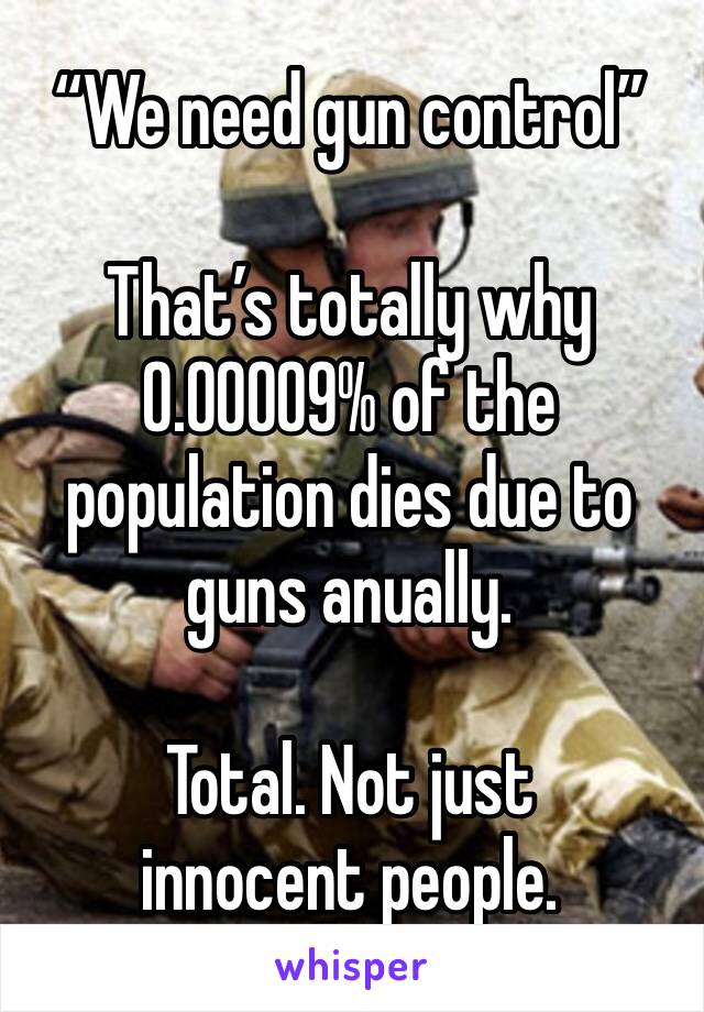 “We need gun control”

That’s totally why 0.00009% of the population dies due to guns anually. 

Total. Not just innocent people. 
