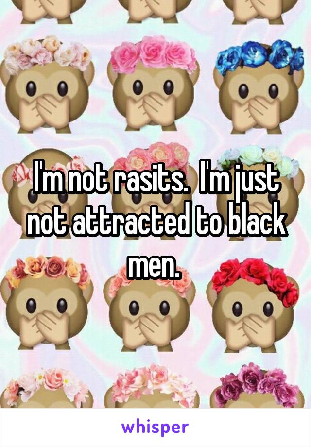 I'm not rasits.  I'm just not attracted to black men. 