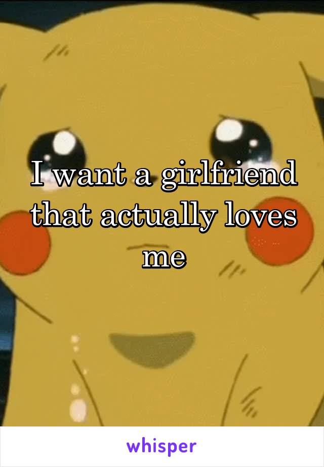 I want a girlfriend that actually loves me
