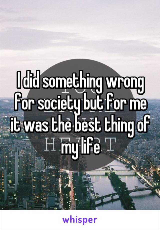 I did something wrong for society but for me it was the best thing of my life
