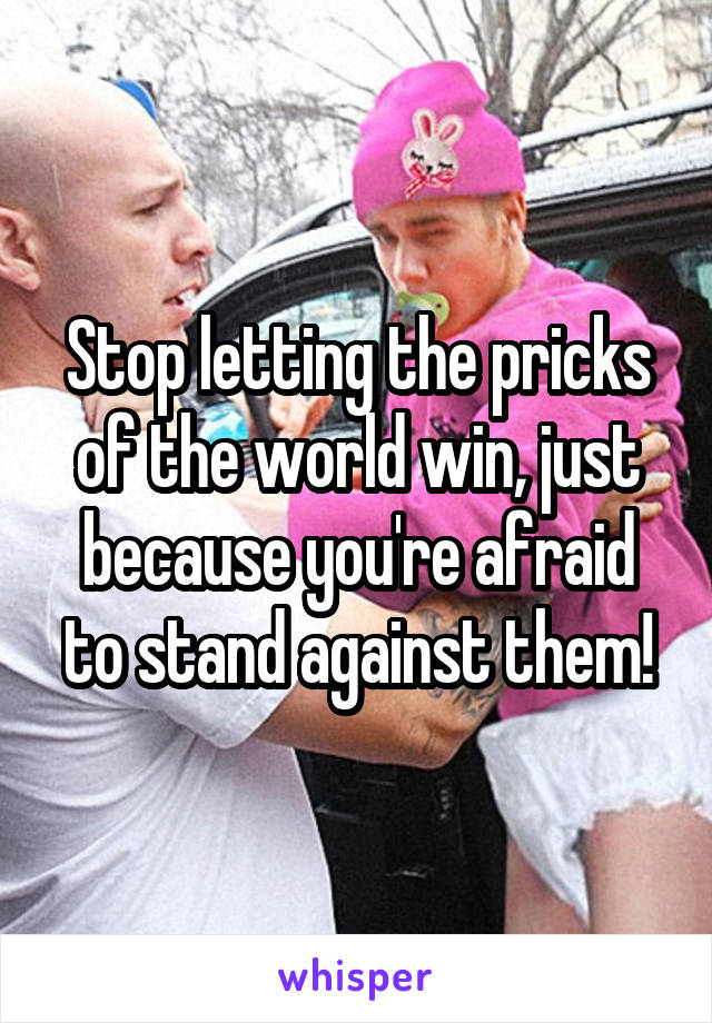 Stop letting the pricks of the world win, just because you're afraid to stand against them!