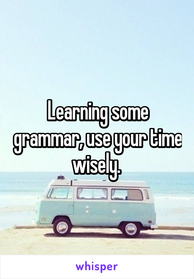 Learning some grammar, use your time wisely. 