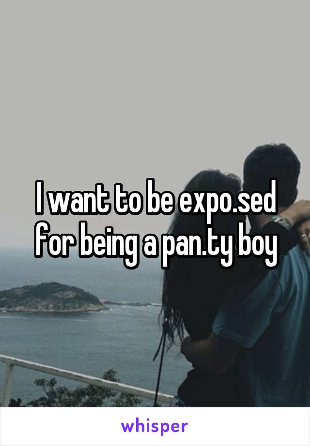 I want to be expo.sed for being a pan.ty boy