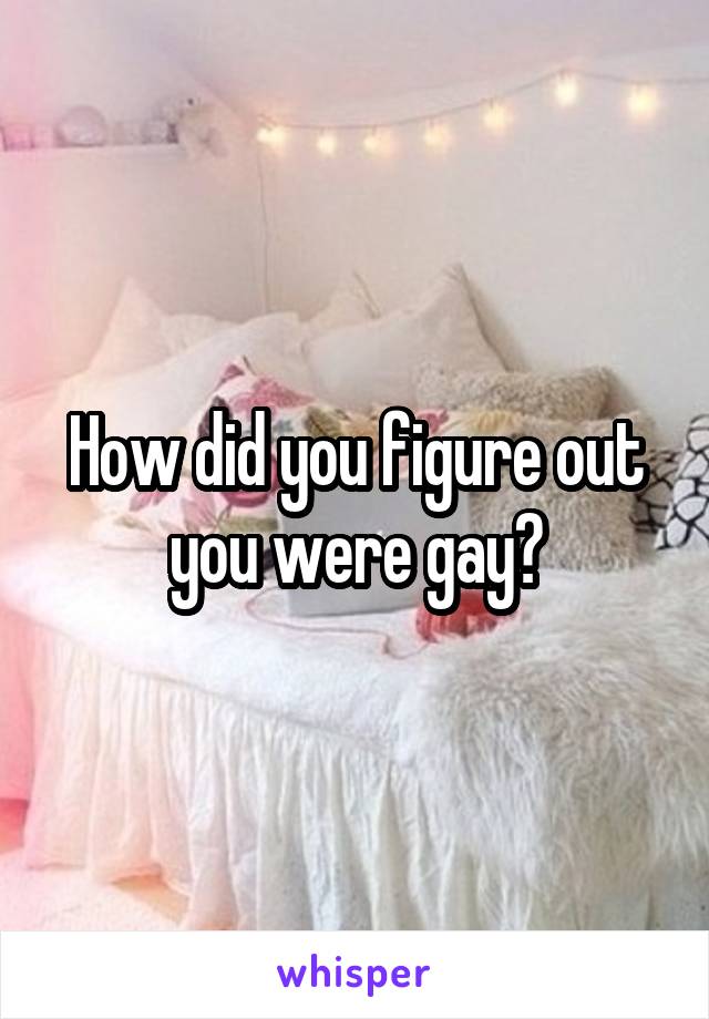 How did you figure out you were gay?