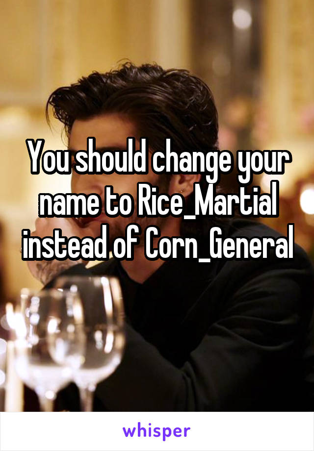 You should change your name to Rice_Martial instead of Corn_General 