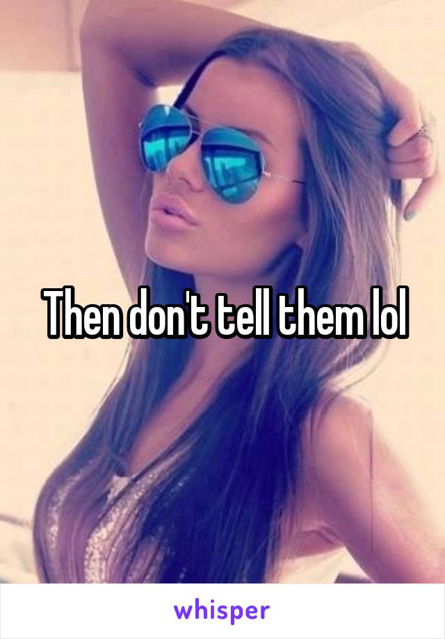 Then don't tell them lol