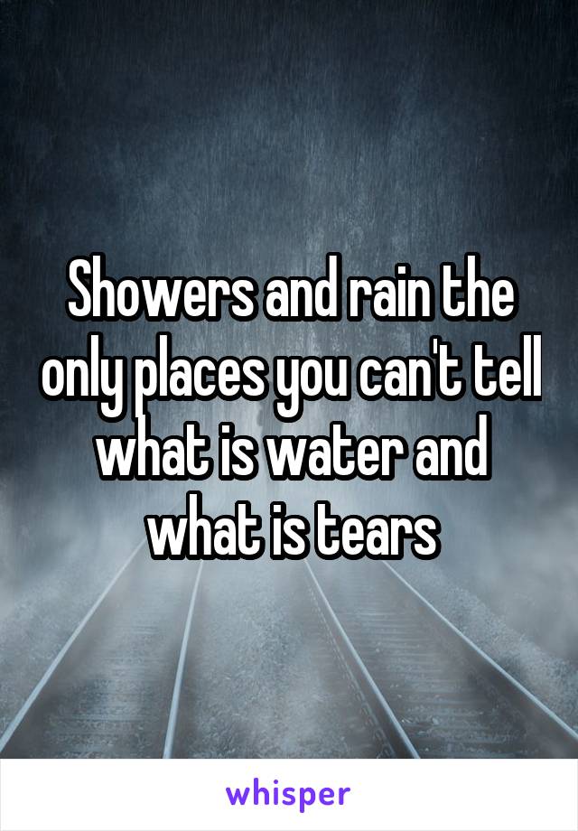 Showers and rain the only places you can't tell what is water and what is tears