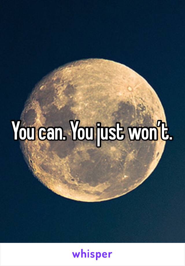 You can. You just won’t. 