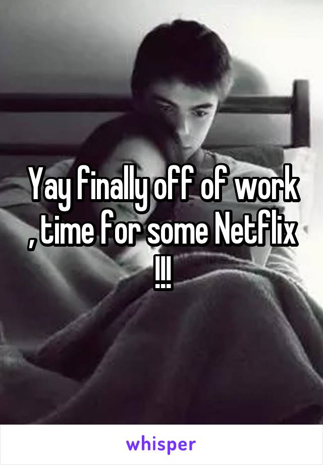 Yay finally off of work , time for some Netflix !!!