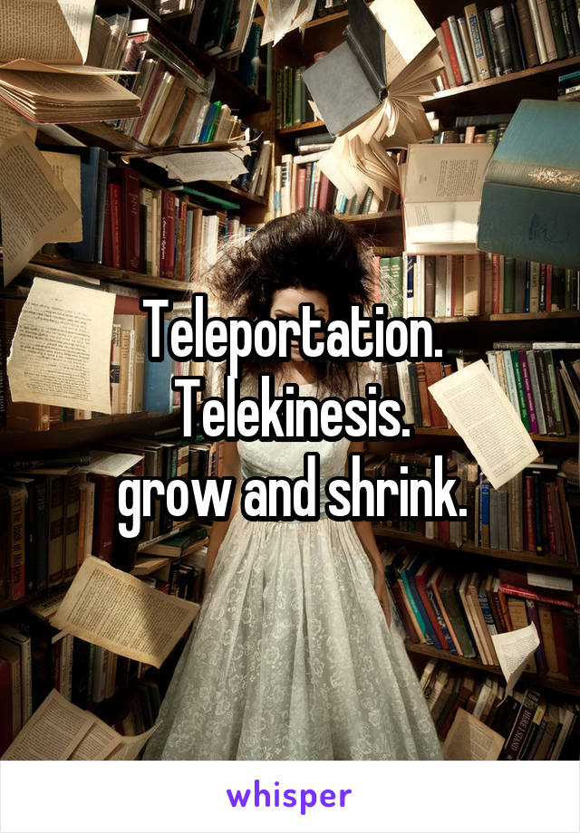 Teleportation.
Telekinesis.
 grow and shrink. 