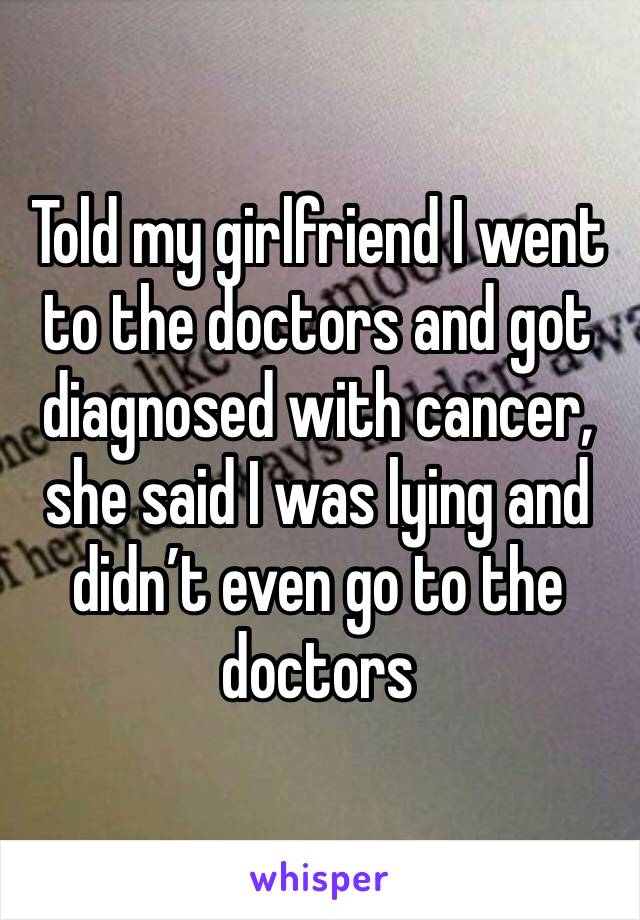 Told my girlfriend I went to the doctors and got diagnosed with cancer, she said I was lying and didn’t even go to the doctors 