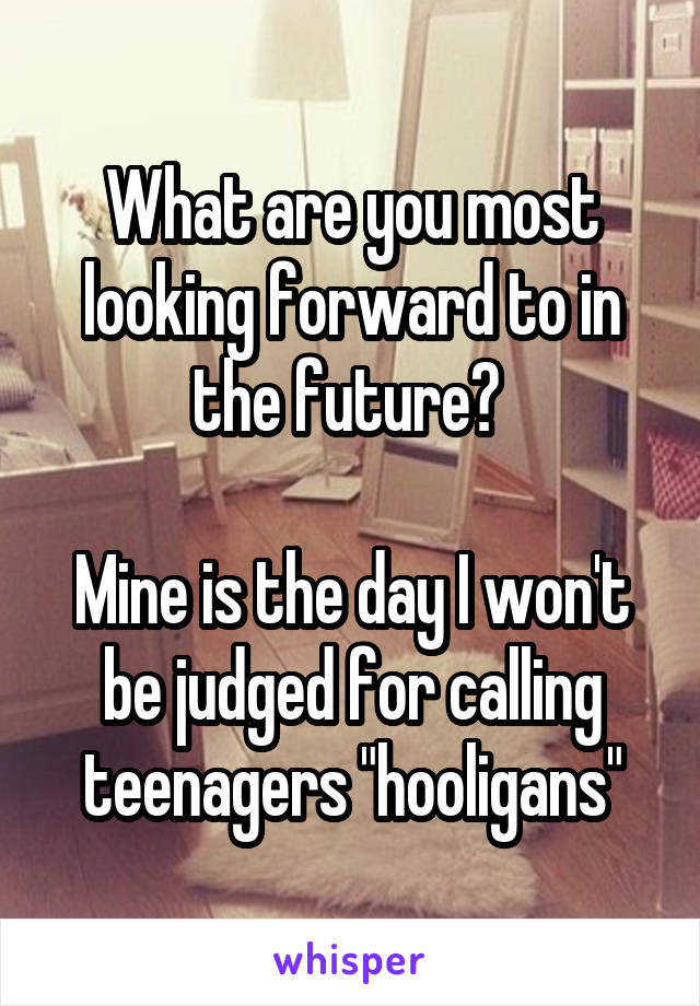 What are you most looking forward to in the future? 

Mine is the day I won't be judged for calling teenagers "hooligans"