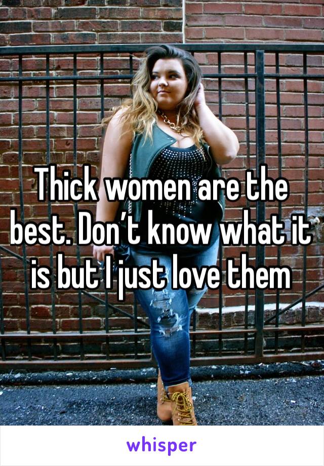 Thick women are the best. Don’t know what it is but I just love them