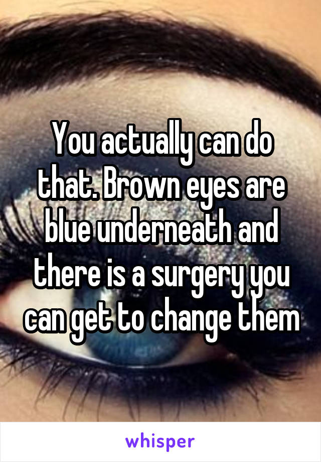 You actually can do that. Brown eyes are blue underneath and there is a surgery you can get to change them