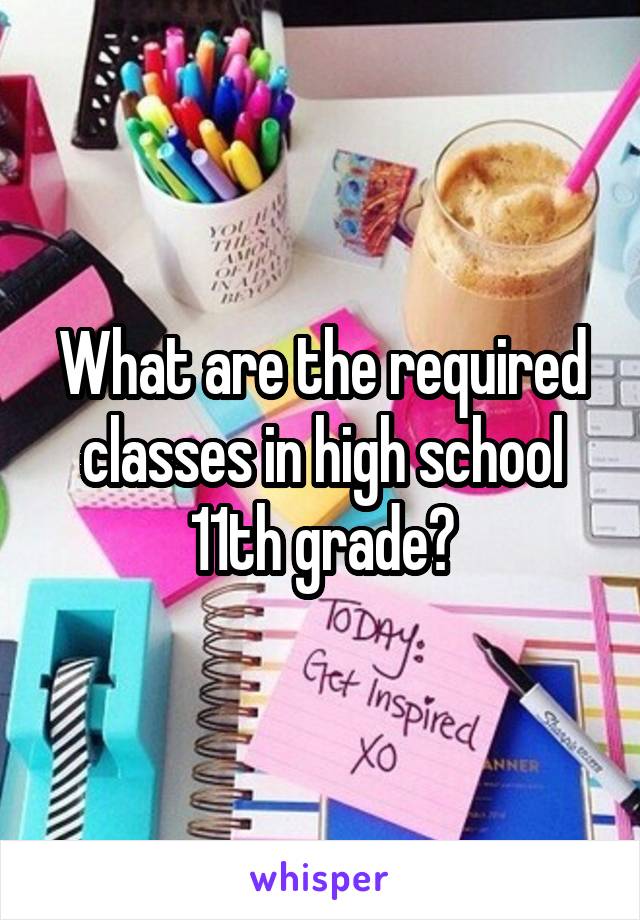 What are the required classes in high school 11th grade?