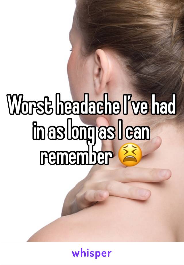 Worst headache I’ve had in as long as I can remember 😫