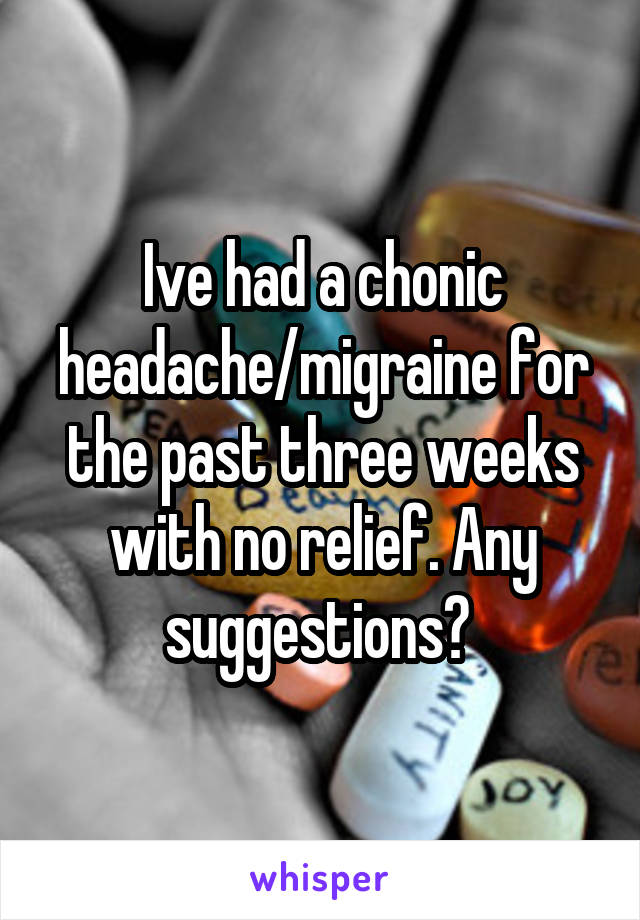Ive had a chonic headache/migraine for the past three weeks with no relief. Any suggestions? 