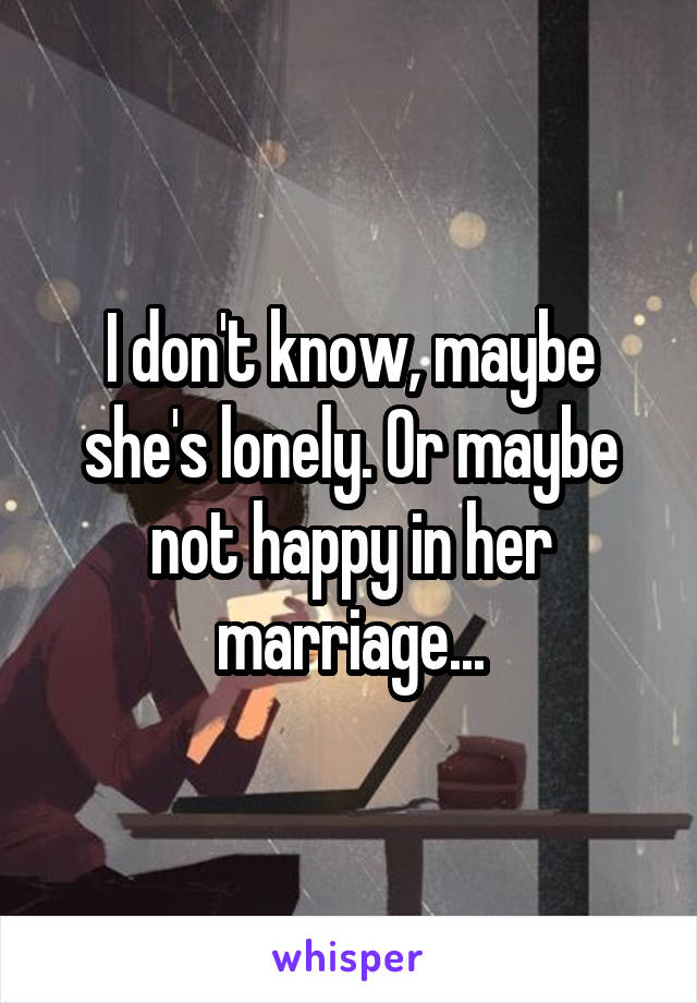 I don't know, maybe she's lonely. Or maybe not happy in her marriage...