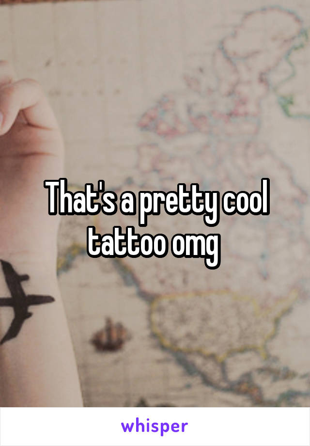 That's a pretty cool tattoo omg 