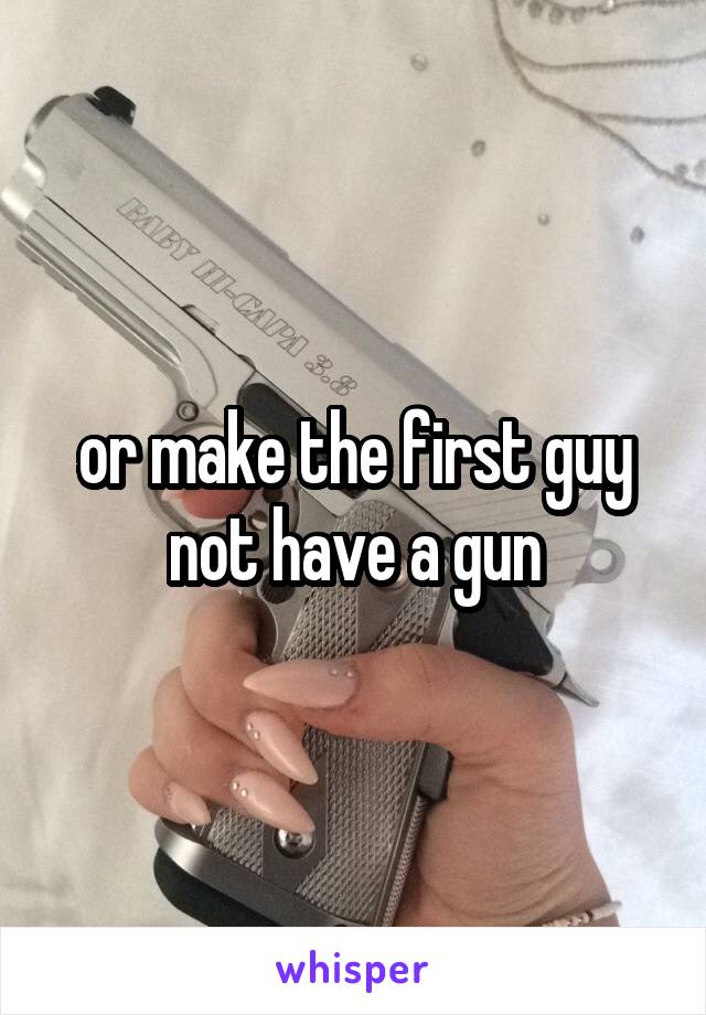 or make the first guy not have a gun