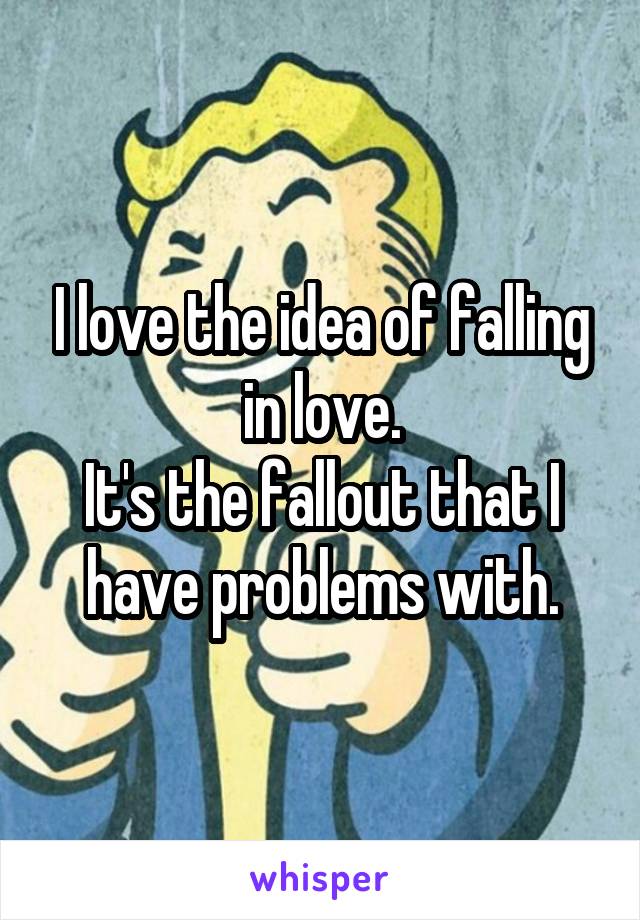 I love the idea of falling in love.
It's the fallout that I have problems with.