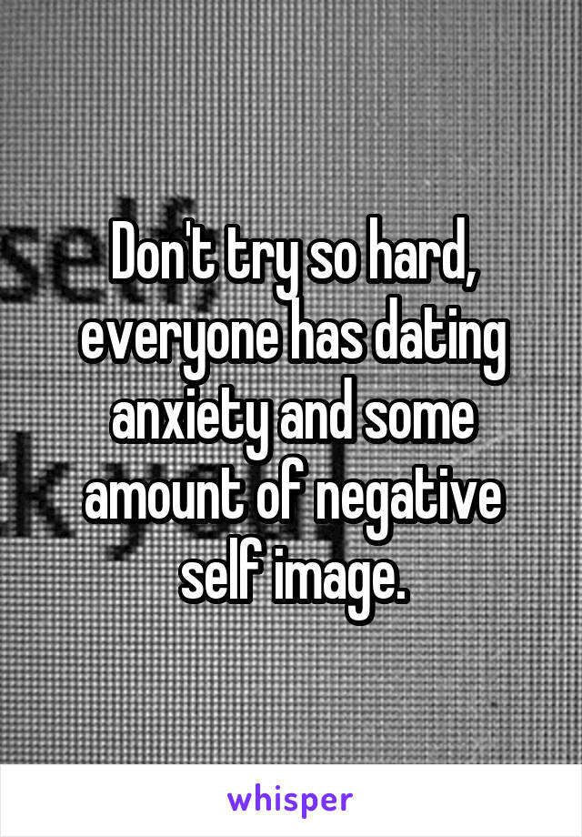 Don't try so hard, everyone has dating anxiety and some amount of negative self image.