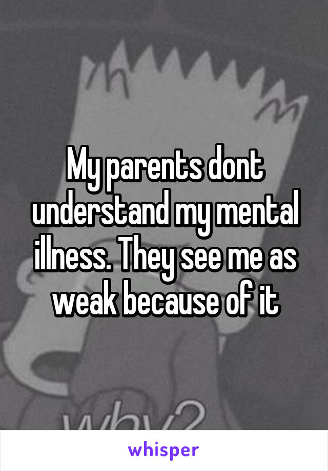 My parents dont understand my mental illness. They see me as weak because of it