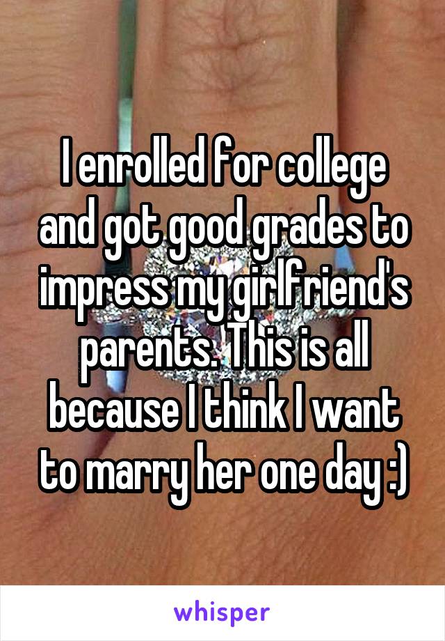 I enrolled for college and got good grades to impress my girlfriend's parents. This is all because I think I want to marry her one day :)