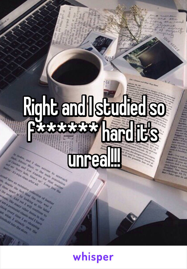 Right and I studied so f****** hard it's  unreal!!!