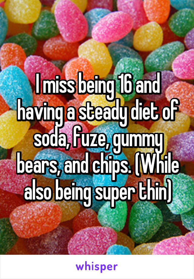 I miss being 16 and having a steady diet of soda, fuze, gummy bears, and chips. (While also being super thin)