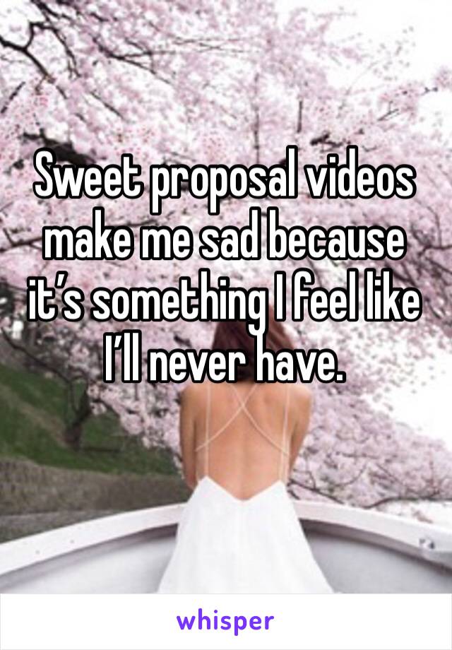 Sweet proposal videos make me sad because it’s something I feel like I’ll never have. 