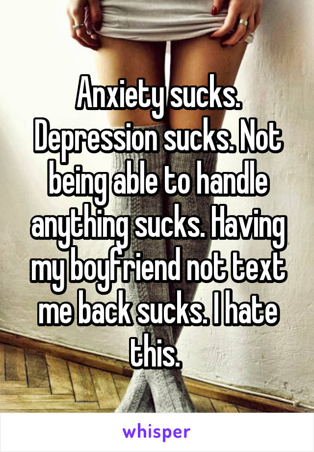 Anxiety sucks. Depression sucks. Not being able to handle anything sucks. Having my boyfriend not text me back sucks. I hate this. 