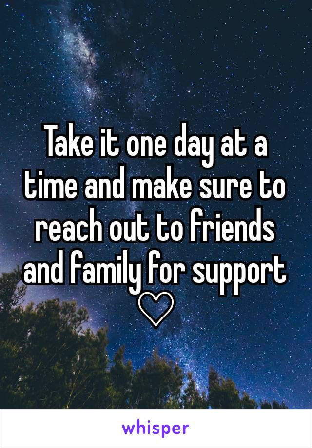 Take it one day at a time and make sure to reach out to friends and family for support ♡