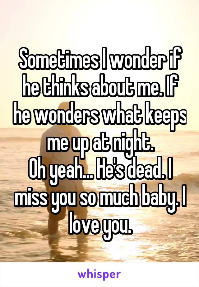 Sometimes I wonder if he thinks about me. If he wonders what keeps me up at night.
Oh yeah... He's dead. I miss you so much baby. I love you.