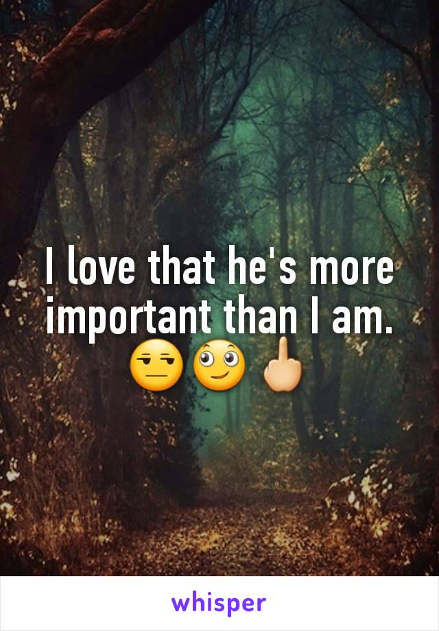 I love that he's more important than I am. 😒🙄🖕