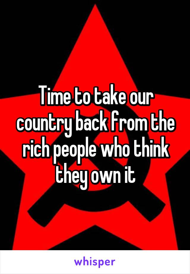 Time to take our country back from the rich people who think they own it