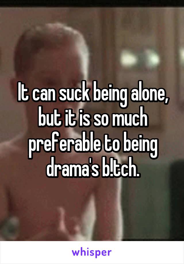 It can suck being alone, but it is so much preferable to being drama's b!tch.
