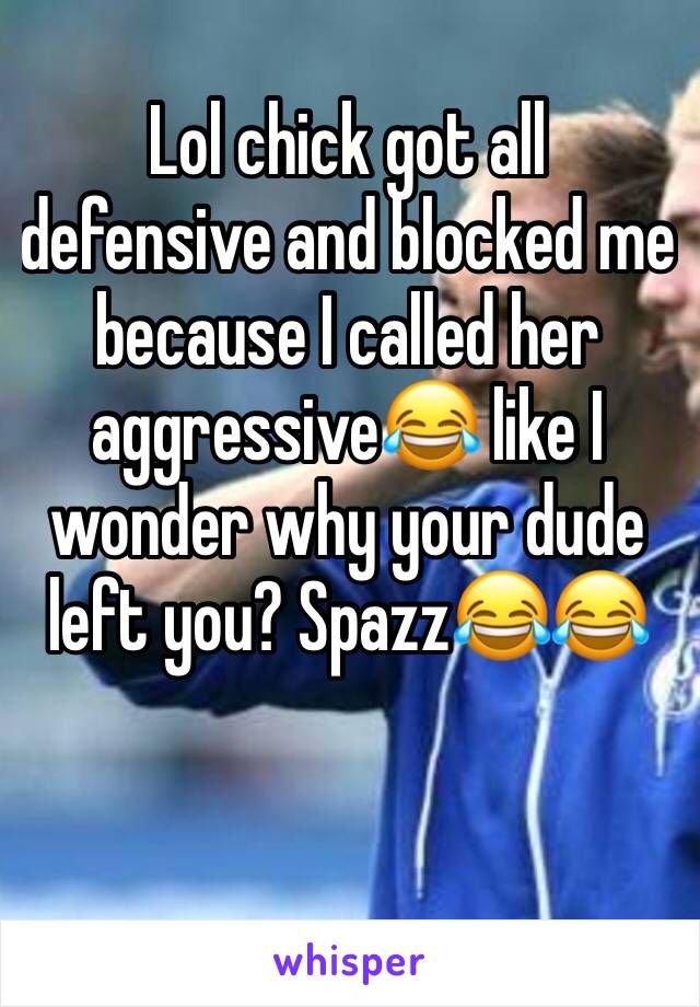 Lol chick got all defensive and blocked me because I called her aggressive😂 like I wonder why your dude left you? Spazz😂😂