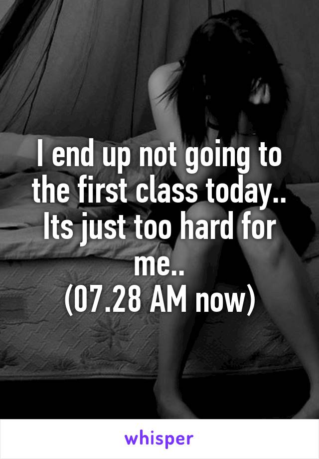I end up not going to the first class today..
Its just too hard for me..
(07.28 AM now)