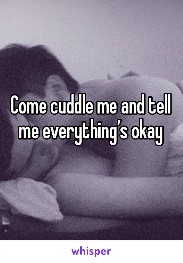 Come cuddle me and tell me everything’s okay