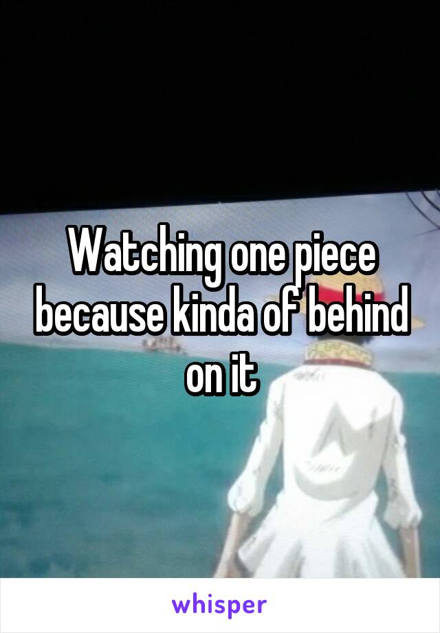 Watching one piece because kinda of behind on it