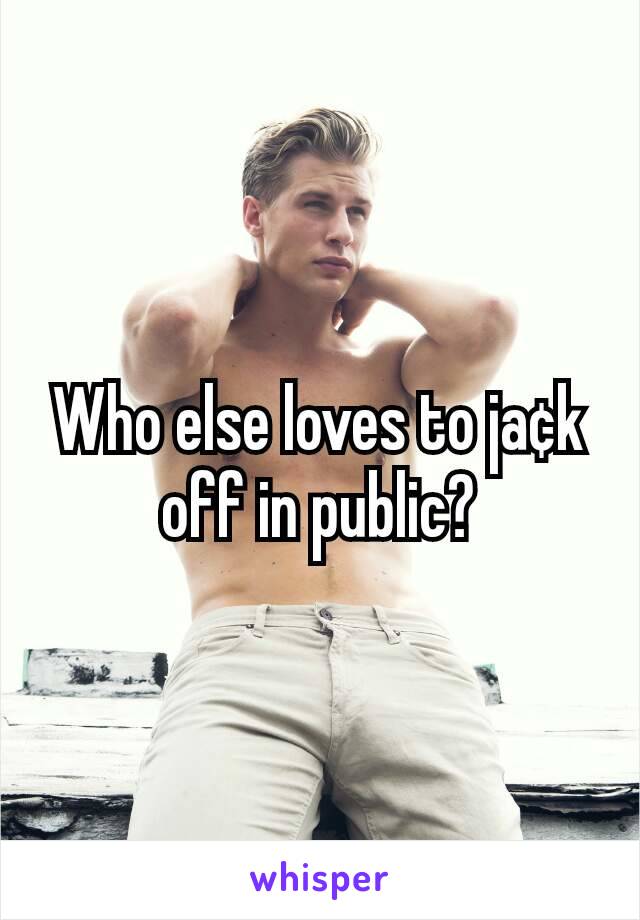 Who else loves to ja¢k off in public?