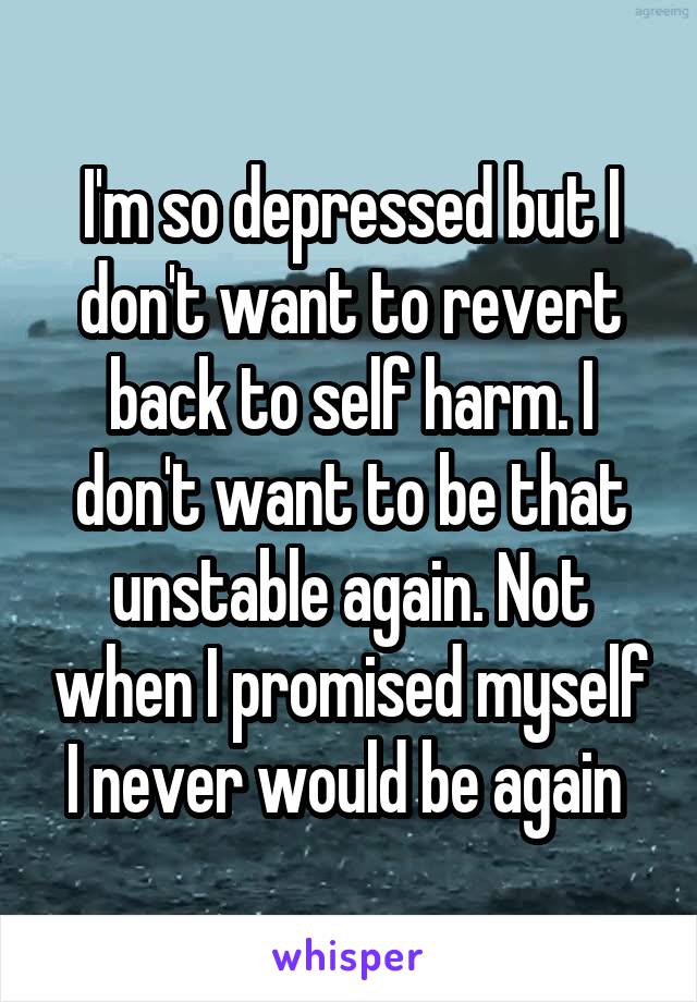 I'm so depressed but I don't want to revert back to self harm. I don't want to be that unstable again. Not when I promised myself I never would be again 
