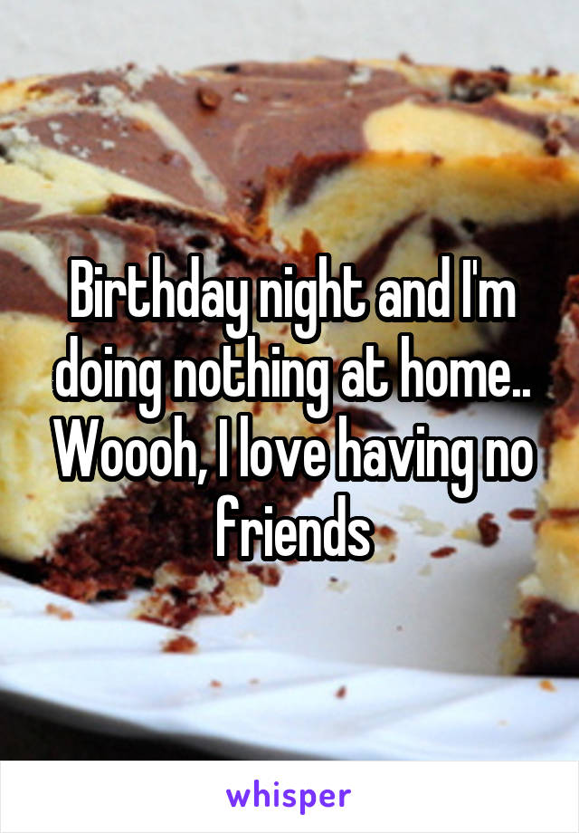 Birthday night and I'm doing nothing at home.. Woooh, I love having no friends