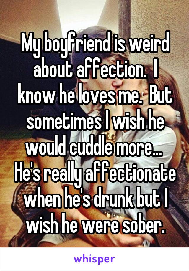 My boyfriend is weird about affection.  I know he loves me.  But sometimes I wish he would cuddle more...  He's really affectionate when he's drunk but I wish he were sober.