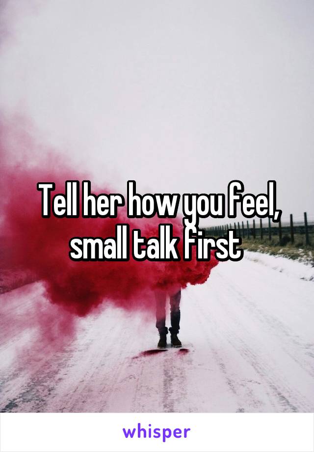 Tell her how you feel, small talk first 