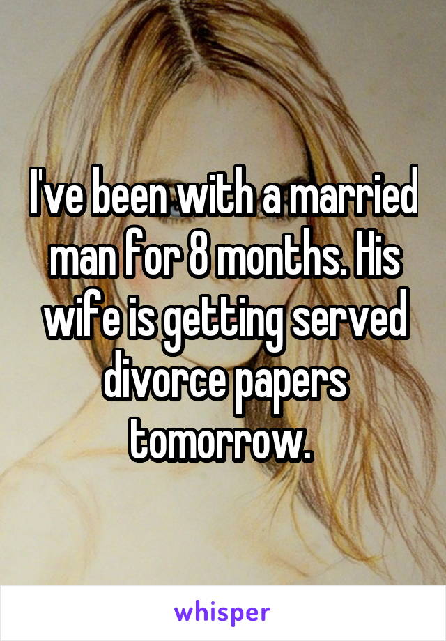 I've been with a married man for 8 months. His wife is getting served divorce papers tomorrow. 